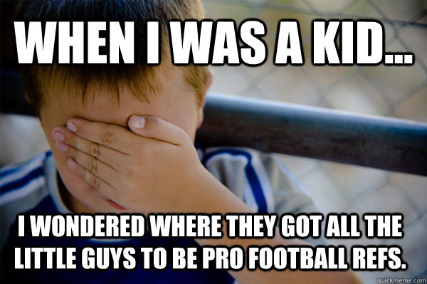 WHEN I WAS A KID... I wondered where they got all the little guys to be pro football refs.  Confession kid