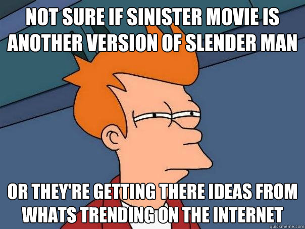 Not sure if Sinister Movie is another version of Slender Man Or they're getting there ideas from whats Trending on the Internet  Futurama Fry