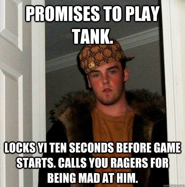 Promises to play tank. Locks Yi ten seconds before game starts. Calls you ragers for being mad at him.  - Promises to play tank. Locks Yi ten seconds before game starts. Calls you ragers for being mad at him.   Scumbag Steve