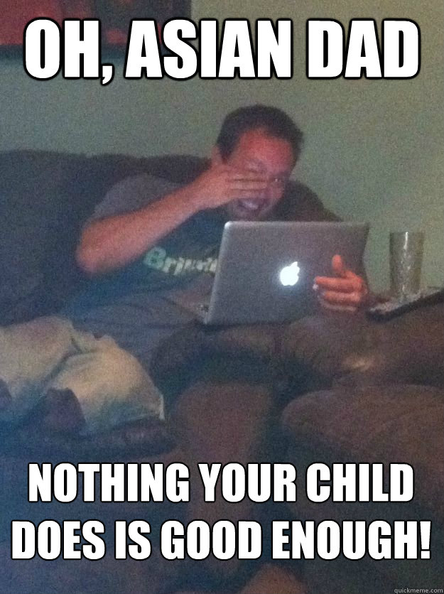 Oh, Asian dad Nothing your child does is good enough! - Oh, Asian dad Nothing your child does is good enough!  MEME DAD