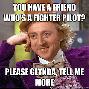 you have a friend who's a fighter pilot? please glynda, tell me more  Condescending Wonka