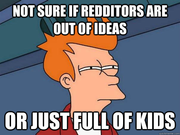 Not sure if redditors are out of ideas Or just full of kids  Futurama Fry