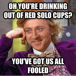 Oh you're drinking out of red solo cups? you've got us all fooled - Oh you're drinking out of red solo cups? you've got us all fooled  Condescending Wonka