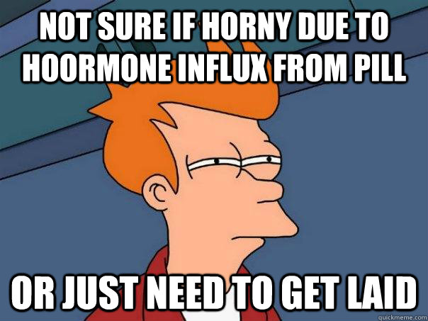 Not sure if horny due to hoormone influx from pill Or just need to get laid - Not sure if horny due to hoormone influx from pill Or just need to get laid  Futurama Fry