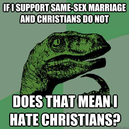 if i support same-sex marriage and Christians do not does that mean i hate christians?  Philosoraptor