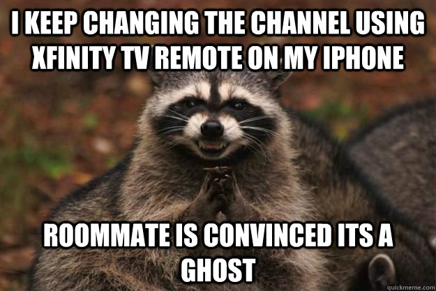 i keep changing the channel using xfinity tv remote on my iphone Roommate is convinced its a ghost - i keep changing the channel using xfinity tv remote on my iphone Roommate is convinced its a ghost  Evil Plotting Raccoon