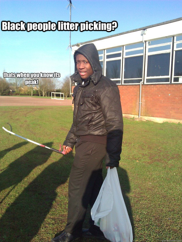 Black people litter picking? thats when you know its peak! - Black people litter picking? thats when you know its peak!  Bunter