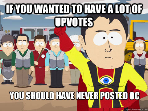 If you wanted to have a lot of upvotes You should have never posted OC - If you wanted to have a lot of upvotes You should have never posted OC  Captain Hindsight