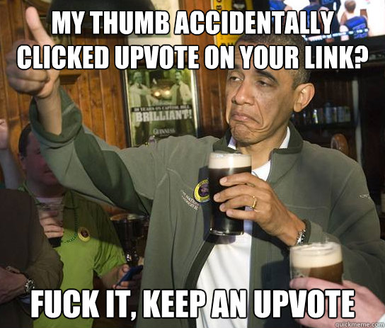 My thumb accidentally clicked upvote on your link? fuck it, keep an upvote  Upvoting Obama