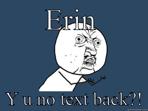 ERIN   Y U NO TEXT BACK?! Y U No