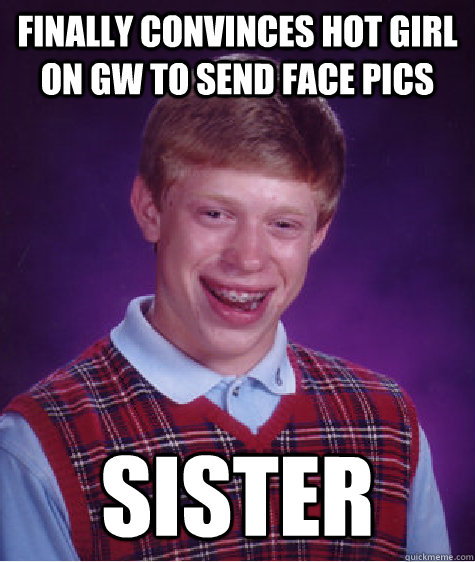 Finally convinces hot girl on gw to send face pics sister  Bad Luck Brian