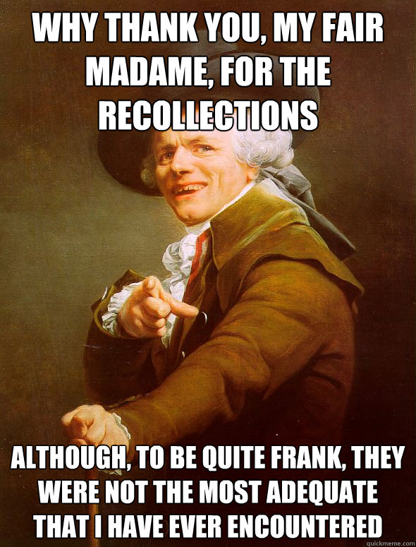 Why thank you, my fair madame, for the recollections although, to be quite frank, they were not the most adequate that I have ever encountered  Joseph Ducreux