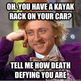 Oh, you have a kayak rack on your car? tell me how death defying you are  Condescending Wonka