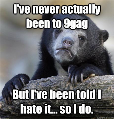 I've never actually been to 9gag But I've been told I hate it... so I do.  Confession Bear