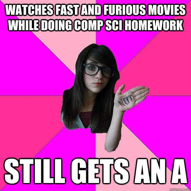 watches fast and furious movies while doing comp sci homework still gets an a - watches fast and furious movies while doing comp sci homework still gets an a  Idiot Nerd Girl