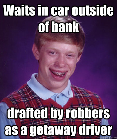 Waits in car outside of bank drafted by robbers as a getaway driver  Bad Luck Brian