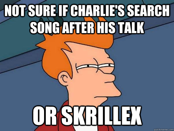 Not sure if Charlie's Search song after his talk or skrillex  Futurama Fry