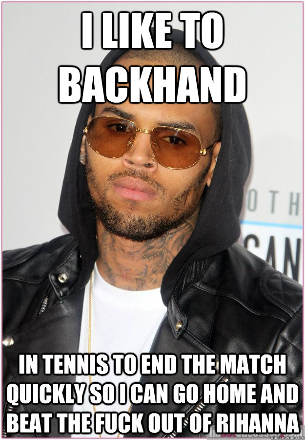 I like to backhand in tennis to end the match quickly so I can go home and beat the fuck out of Rihanna  