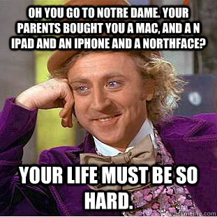 Oh you go to notre dame. your parents bought you a mac, and a n ipad and an iphone and a northface? your life must be so hard.  - Oh you go to notre dame. your parents bought you a mac, and a n ipad and an iphone and a northface? your life must be so hard.   Condescending Wonka