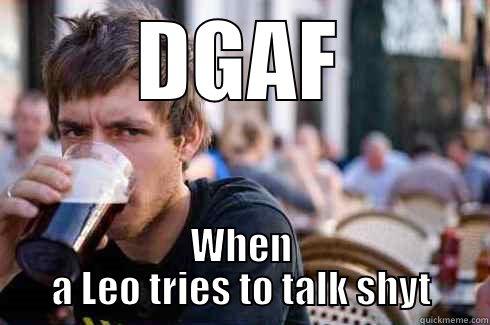 DGAF WHEN A LEO TRIES TO TALK SHYT Lazy College Senior