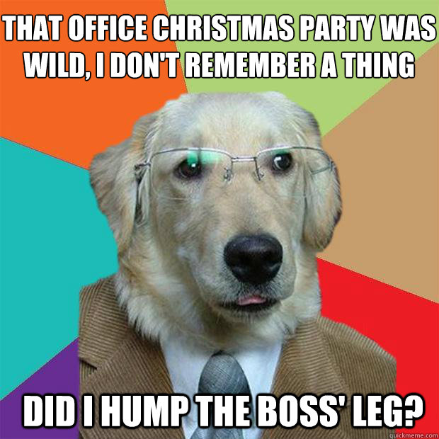 that office christmas party was wild, i don't remember a thing
 did i hump the boss' leg?  Business Dog