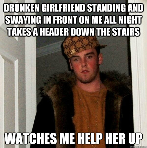 drunken girlfriend standing and swaying in front on me all night takes a header down the stairs watches me help her up - drunken girlfriend standing and swaying in front on me all night takes a header down the stairs watches me help her up  Scumbag Steve