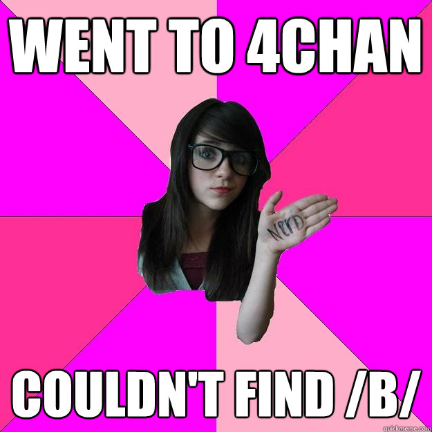 went to 4chan couldn't find /b/  Idiot Nerd Girl