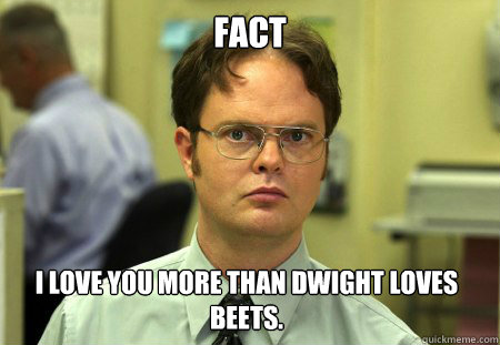 FACT I LOVE YOU MORE THAN DWIGHT LOVES BEETS.   Dwight