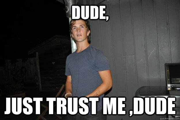 Dude, just trust me ,dude  