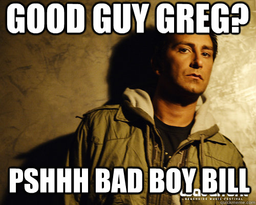 Good Guy Greg? pshhh Bad boy bill - Good Guy Greg? pshhh Bad boy bill  Badboy Bill