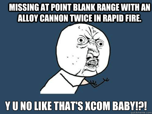 Missing at Point Blank range with an Alloy Cannon Twice in Rapid Fire. y u no like that's xcom baby!?!  Y U No