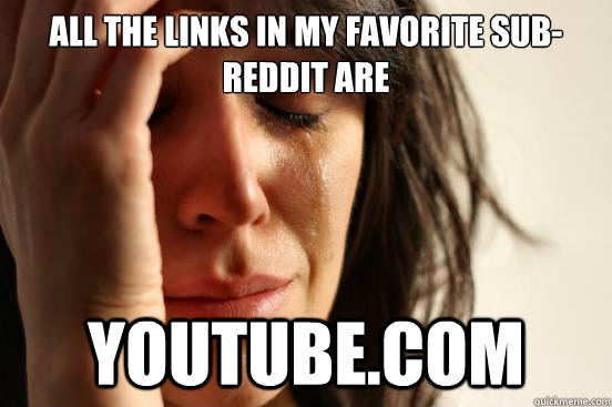 All the links in my favorite sub-reddit are  youtube.com  First World Problems