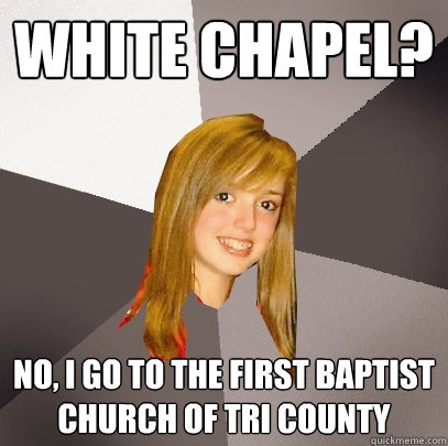 white chapel? no, i go to the first baptist church of tri county  Musically Oblivious 8th Grader