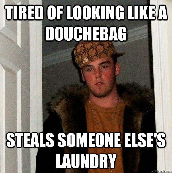 Tired of looking like a douchebag Steals someone else's laundry  Scumbag Steve