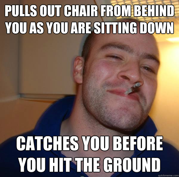 Pulls out chair from behind you as you are sitting down Catches you before you hit the ground - Pulls out chair from behind you as you are sitting down Catches you before you hit the ground  Misc