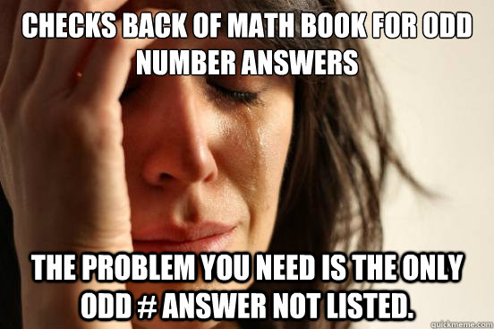 Checks back of math book for odd number answers The problem you need is the only odd # answer not listed.  - Checks back of math book for odd number answers The problem you need is the only odd # answer not listed.   First World Problems