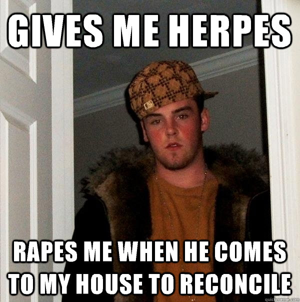 Gives me herpes Rapes me when he comes to my house to reconcile  Scumbag Steve