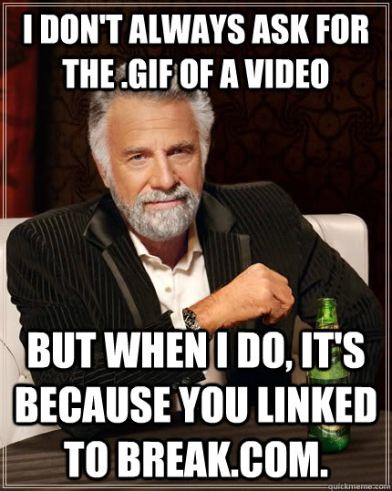 I don't always ask for the .gif of a video but when I do, it's because you linked to break.com.  The Most Interesting Man In The World