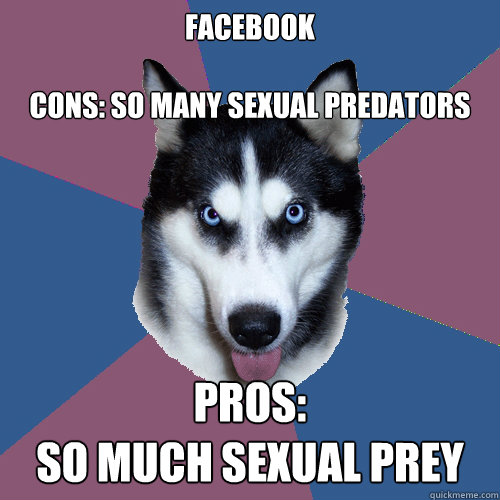 Facebook

Cons: so many sexual predators Pros: 
so much sexual prey  Creeper Canine