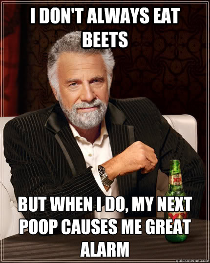 I don't always eat beets but when I do, my next poop causes me great alarm  The Most Interesting Man In The World