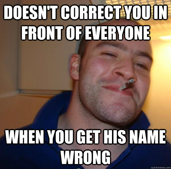 doesn't correct you in front of everyone when you get his name wrong - doesn't correct you in front of everyone when you get his name wrong  Misc