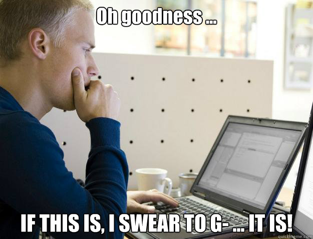 Oh goodness ...  IF THIS IS, I SWEAR TO G- ... IT IS!  Programmer