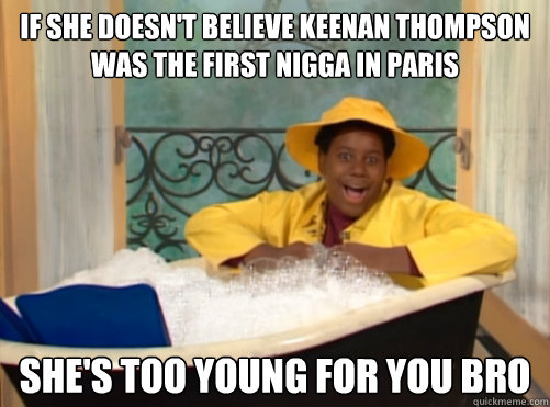 If She doesn't believe Keenan Thompson was the first nigga in paris she's too young for you bro  