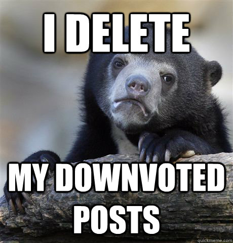 i delete my downvoted posts  Confession Bear