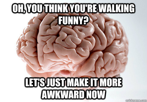 Oh, you think you're walking funny? Let's just make it more awkward now  Scumbag Brain