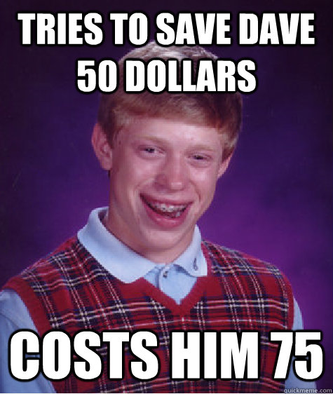 tries to save dave 50 dollars costs him 75   Bad Luck Brian