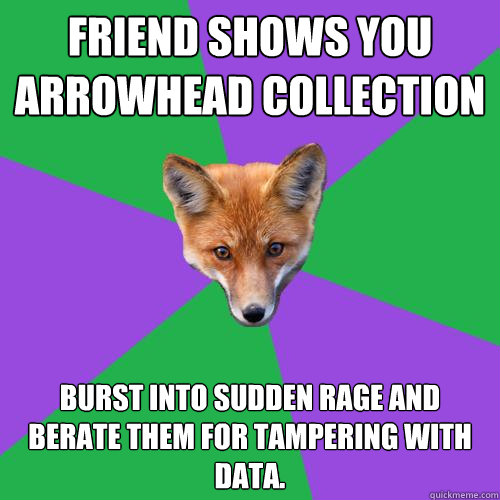 Friend shows you arrowhead collection Burst into sudden rage and berate them for tampering with data.  Anthropology Major Fox