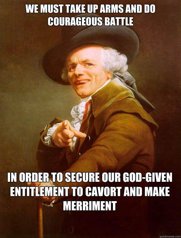 We must take up arms and do courageous battle
 In order to secure our God-given entitlement to cavort and make merriment  Joseph Ducreux