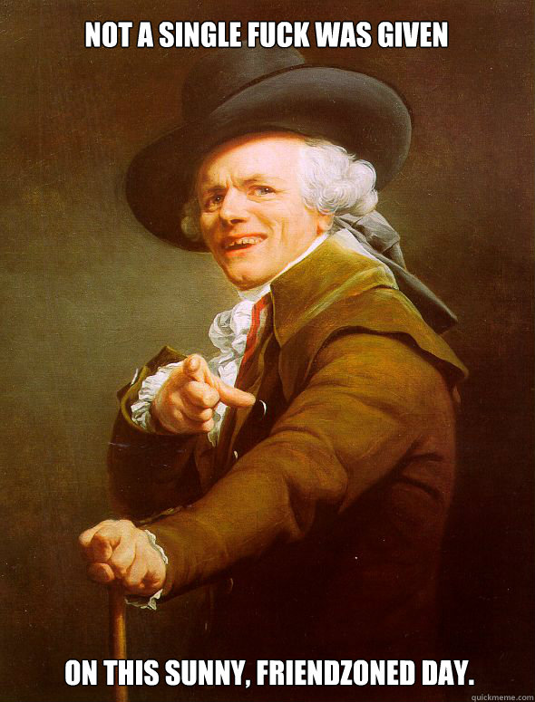 Not a single fuck was given On this sunny, friendzoned day.
  Joseph Ducreux