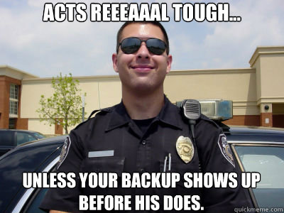 Acts reeeaaal tough... unless your backup shows up before his does.  Scumbag Cop